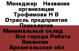 Менеджер › Название организации ­ Трофимова Н.В › Отрасль предприятия ­ Психология › Минимальный оклад ­ 15 000 - Все города Работа » Вакансии   . Архангельская обл.,Северодвинск г.